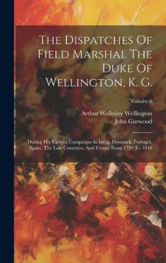The Dispatches Of Field Marshal The Duke Of Wellington, K. G.: During His Various Campaigns In India, Denmark, Portugal, Spain, The Low Countries, And France From 1799 To 1818; Volume 6