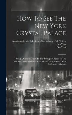How To See The New York Crystal Palace: Being A Concise Guide To The Principal Objects In The Exhibition As Remodelled, 1854.- Part First.-general View.- Sculpture.- Paintings