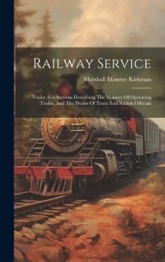 Railway Service: Trains And Stations Describing The Manner Of Operating Trains, And The Duties Of Train And Station Officials