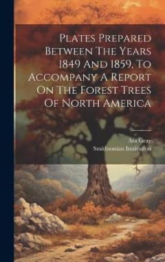 Coperta cărții Plates Prepared Between The Years 1849 And 1859, To Accompany A Report On The Forest Trees Of North America