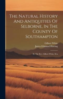 The Natural History And Antiquities Of Selborne, In The County Of Southampton: By The Rev. Gilbert White, M.a
