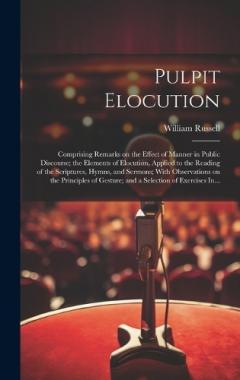 Pulpit Elocution: Comprising Remarks on the Effect of Manner in Public Discourse; the Elements of Elocution, Applied to the Reading of the Scriptures, Hymns, and Sermons; With Observations on the Principles of Gesture; and a Selection of Exercises In