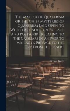 The Magick of Quakerism or The Chief Mysteries of Quakerism Laid Open, to Which Are Added, A Preface and Postscript Relating to the Camisars in Answer to Mr. Lacy's Preface to the Cry From the Desert