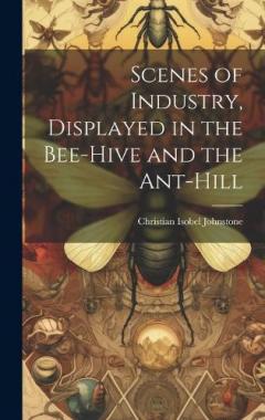 Scenes of Industry, Displayed in the Bee-Hive and the Ant-Hill