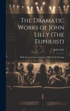 The Dramatic Works of John Lilly (The Euphuist): With Notes & Some Account of His Life & Writings