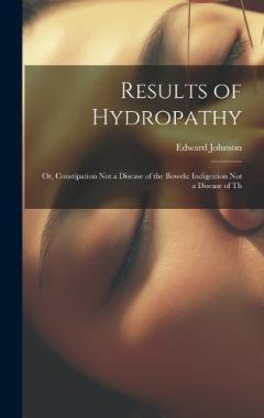Coperta cărții Results of Hydropathy: Or, Constipation Not a Disease of the Bowels: Indigestion Not a Disease of Th