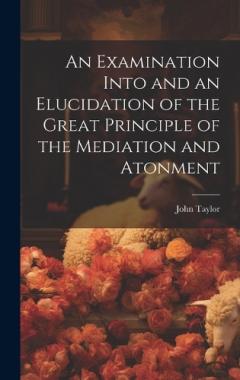 An Examination Into and an Elucidation of the Great Principle of the Mediation and Atonment