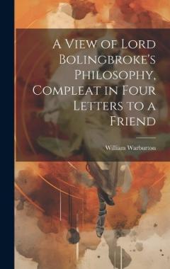 A View of Lord Bolingbroke's Philosophy, Compleat in Four Letters to a Friend