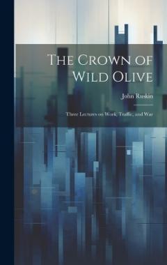 The Crown of Wild Olive; Three Lectures on Work, Traffic, and War