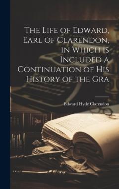 The Life of Edward, Earl of Clarendon, in Which is Included a Continuation of his History of the Gra