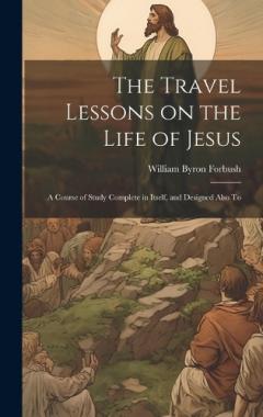 The Travel Lessons on the Life of Jesus: A Course of Study Complete in Itself, and Designed Also To