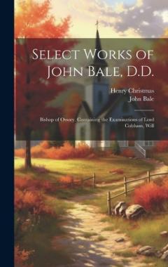 Coperta cărții Select Works of John Bale, D.D.: Bishop of Ossory. Containing the Examinations of Lord Cobham, Will