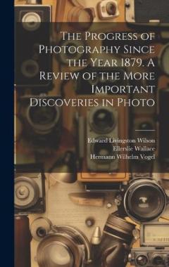 The Progress of Photography Since the Year 1879. A Review of the More Important Discoveries in Photo