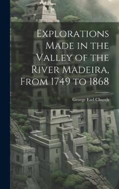 Explorations Made in the Valley of the River Madeira, From 1749 to 1868