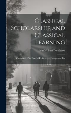 Coperta cărții Classical Scholarship and Classical Learning: Considered With Especial Reference to Competitive Tes