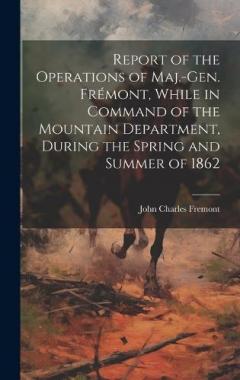 Report of the Operations of Maj.-Gen. Frémont, While in Command of the Mountain Department, During the Spring and Summer of 1862