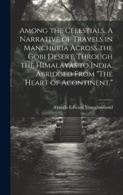 Coperta cărții Among the Celestials. A Narrative of Travels in Manchuria Across the Gobi Desert, Through the Himalayas to India. Abridged From "The Heart of Acontinent."