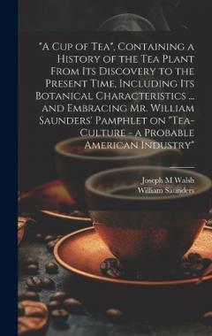 Coperta cărții "A cup of tea", Containing a History of the tea Plant From its Discovery to the Present Time, Including its Botanical Characteristics ... and Embracing Mr. William Saunders' Pamphlet on "Tea-culture - a Probable American Industry"