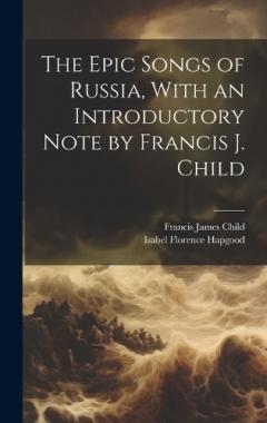 The Epic Songs of Russia, With an Introductory Note by Francis J. Child