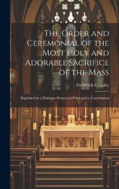 The Order and Ceremonial of the Most Holy and Adorable Sacrifice of the Mass: Explained in a Dialogue Between a Priest and a Catechumen