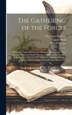 The Gathering of the Forces; Editorials, Essays, Literary and Dramatic Reviews and Other Material Written by Walt Whitman as Editor of the Brooklyn Daily Eagle in 1846 and 1847. Edited by Cleveland Rodgers and John Black, With a Foreword and a Sketch