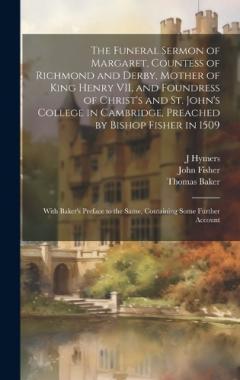 The Funeral Sermon of Margaret, Countess of Richmond and Derby, Mother of King Henry VII, and Foundress of Christ's and St. John's College in Cambridge, Preached by Bishop Fisher in 1509: With Baker's Preface to the Same, Containing Some Further Acco