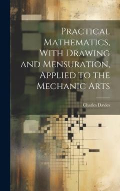 Practical Mathematics, With Drawing and Mensuration, Applied to the Mechanic Arts