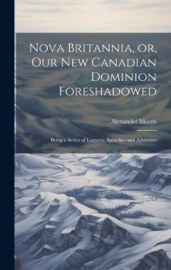 Coperta cărții Nova Britannia, or, Our new Canadian Dominion Foreshadowed: Being a Series of Lectures, Speeches and Addresses [microform]