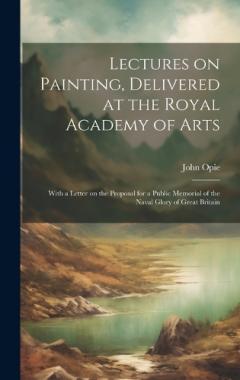 Coperta cărții Lectures on Painting, Delivered at the Royal Academy of Arts: With a Letter on the Proposal for a Public Memorial of the Naval Glory of Great Britain