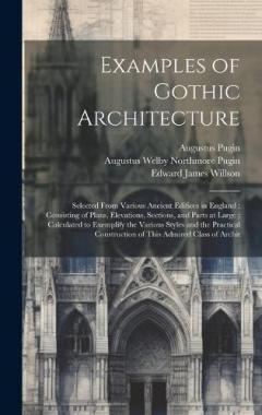 Coperta cărții Examples of Gothic Architecture: Selected From Various Ancient Edifices in England; Consisting of Plans, Elevations, Sections, and Parts at Large; Calculated to Exemplify the Various Styles and the Practical Construction of This Admired Class of Arch