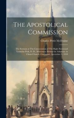The Apostolical Commission: The Sermon at The Consecration of The Right Reverand Leonidas Polk, D. D., Missionary Bishop for Arkansas; in Christ Church, Cincinnati, December 9, 1838