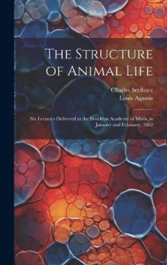 Coperta cărții The Structure of Animal Life: Six Lectures Delivered at the Brooklyn Academy of Music in January and February, 1862