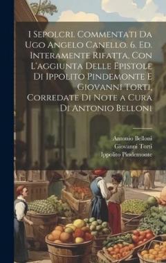 I sepolcri. Commentati da Ugo Angelo Canello. 6. ed. interamente rifatta, con l'aggiunta delle epistole di Ippolito Pindemonte e Giovanni Torti, corredate di note a cura di Antonio Belloni
