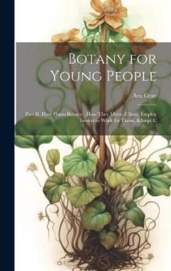 Coperta cărții Botany for Young People: Part II. How Plants Behave; how They Move, Climb, Employ Insects to Work for Them, & C