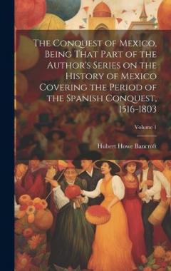 The Conquest of Mexico, Being That Part of the Author's Series on the History of Mexico Covering the Period of the Spanish Conquest, 1516-1803; Volume 1
