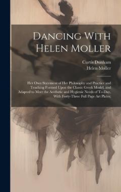 Dancing With Helen Moller; her own Statement of her Philosophy and Practice and Teaching Formed Upon the Classic Greek Model, and Adapted to Meet the Aesthetic and Hygienic Needs of To-day, With Forty-three Full Page art Plates;