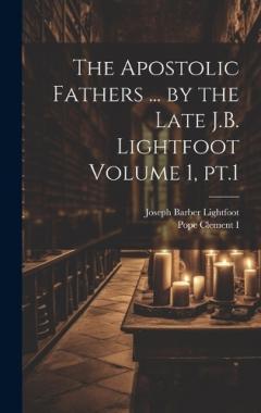 The Apostolic Fathers ... by the Late J.B. Lightfoot Volume 1, pt.1