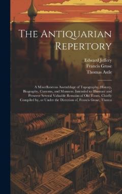 The Antiquarian Repertory: A Miscellaneous Assemblage of Topography, History, Biography, Customs, and Manners. Intended to Illustrate and Preserve Several Valuable Remains of old Times. Chiefly Compiled by, or Under the Direction of, Francis Grose, T