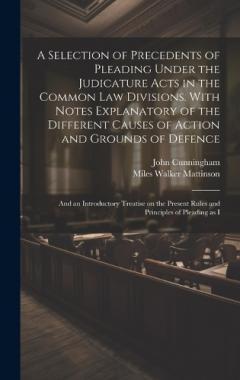 Coperta cărții A Selection of Precedents of Pleading Under the Judicature Acts in the Common law Divisions. With Notes Explanatory of the Different Causes of Action and Grounds of Defence; and an Introductory Treatise on the Present Rules and Principles of Pleading