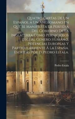 Quatro cartas de un español a un anglomano en que se manifiesta la perfidia del gobierno de la Inglaterra como perniciosos [sic] al género humano, potencias europeas y particularmente â la España. Escritas por D. Pedro Estala.