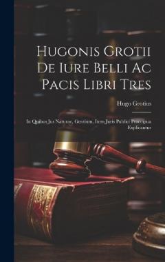 Hugonis Grotii De iure belli ac pacis libri tres: In quibus jus naturae, gentium, item juris publici praecipua explicantur