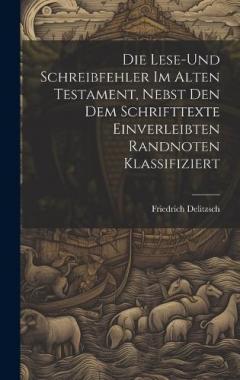 Die Lese-und Schreibfehler Im Alten Testament, Nebst Den Dem Schrifttexte Einverleibten Randnoten Klassifiziert
