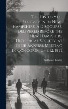 The History of Education in New-Hampshire. A Discourse, Delivered Before the New-Hampshire Historical Society, at Their Annual Meeting in Concord, June 12, 1833