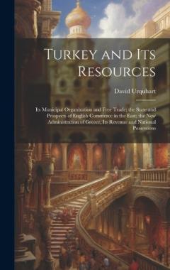 Coperta cărții Turkey and Its Resources: Its Municipal Organization and Free Trade; the State and Prospects of English Commerce in the East; the New Administration of Greece, Its Revenue and National Possessions