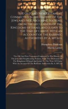 The Old and New Testament Connected in the History of the Jews and Neighbouring Nations, From the Declension of the Kingdoms of Israel and Judah to the Time of Christ. With an Account of the Rabbinic Authorities by A. M'caul: The Old And New Testamen
