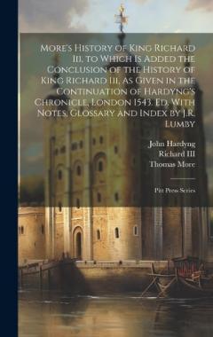 More's History of King Richard Iii, to Which Is Added the Conclusion of the History of King Richard Iii, As Given in the Continuation of Hardyng's Chronicle, London 1543. Ed. With Notes, Glossary and Index by J.R. Lumby: Pitt Press Series