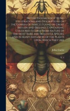 British Entomology: Being Illustrations and Descriptions of the Genera of Insects Found in Great Britain and Ireland: Containing Coloured Figures From Nature of the Most Rare and Beautiful Species, and in Many Instances of the Plants Upon Which They
