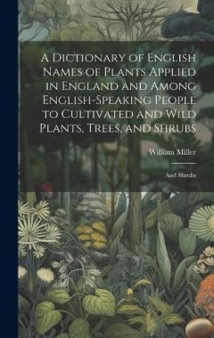 A Dictionary of English Names of Plants Applied in England and Among English-speaking People to Cultivated and Wild Plants, Trees, and Shrubs: And shrubs
