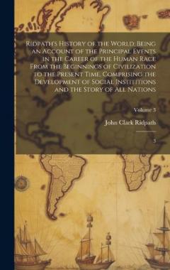 Ridpath's History of the World: Being an Account of the Principal Events in the Career of the Human Race From the Beginnings of Civilization to the Present Time, Comprising the Development of Social Instititions and the Story of all Nations: 3; Volum