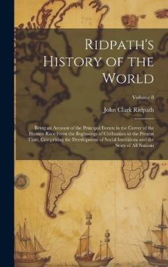 Ridpath's History of the World: Being an Account of the Principal Events in the Career of the Human Race From the Beginnings of Civilization to the Present Time, Comprising the Development of Social Instititions and the Story of all Nations; Volume 8
